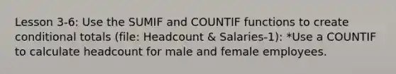 Lesson 3-6: Use the SUMIF and COUNTIF functions to create conditional totals (file: Headcount & Salaries-1): *Use a COUNTIF to calculate headcount for male and female employees.