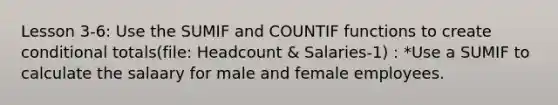 Lesson 3-6: Use the SUMIF and COUNTIF functions to create conditional totals(file: Headcount & Salaries-1) : *Use a SUMIF to calculate the salaary for male and female employees.