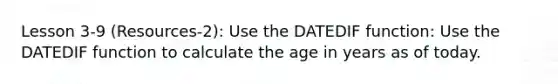 Lesson 3-9 (Resources-2): Use the DATEDIF function: Use the DATEDIF function to calculate the age in years as of today.