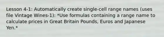 Lesson 4-1: Automatically create single-cell range names (uses file Vintage Wines-1): *Use formulas containing a range name to calculate prices in Great Britain Pounds, Euros and Japanese Yen.*