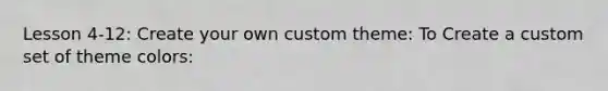 Lesson 4-12: Create your own custom theme: To Create a custom set of theme colors: