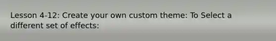 Lesson 4-12: Create your own custom theme: To Select a different set of effects: