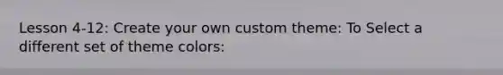Lesson 4-12: Create your own custom theme: To Select a different set of theme colors: