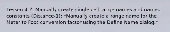 Lesson 4-2: Manually create single cell range names and named constants (Distance-1): *Manually create a range name for the Meter to Foot conversion factor using the Define Name dialog.*