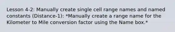 Lesson 4-2: Manually create single cell range names and named constants (Distance-1): *Manually create a range name for the Kilometer to Mile conversion factor using the Name box.*