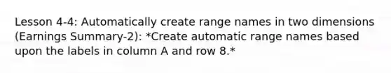 Lesson 4-4: Automatically create range names in two dimensions (Earnings Summary-2): *Create automatic range names based upon the labels in column A and row 8.*