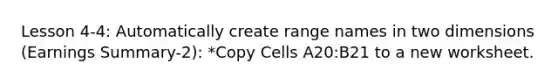 Lesson 4-4: Automatically create range names in two dimensions (Earnings Summary-2): *Copy Cells A20:B21 to a new worksheet.