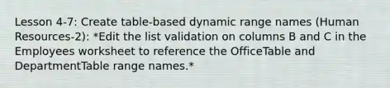 Lesson 4-7: Create table-based dynamic range names (Human Resources-2): *Edit the list validation on columns B and C in the Employees worksheet to reference the OfficeTable and DepartmentTable range names.*