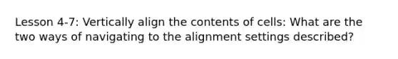 Lesson 4-7: Vertically align the contents of cells: What are the two ways of navigating to the alignment settings described?