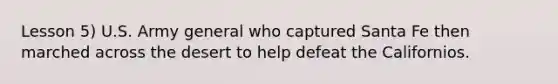 Lesson 5) U.S. Army general who captured Santa Fe then marched across the desert to help defeat the Californios.
