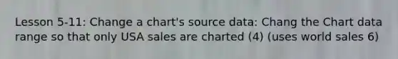 Lesson 5-11: Change a chart's source data: Chang the Chart data range so that only USA sales are charted (4) (uses world sales 6)