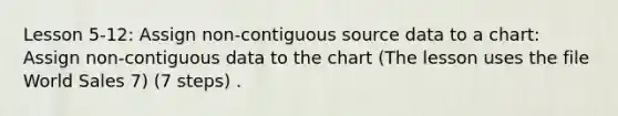 Lesson 5-12: Assign non-contiguous source data to a chart: Assign non-contiguous data to the chart (The lesson uses the file World Sales 7) (7 steps) .