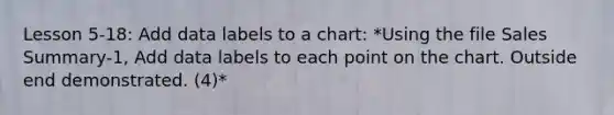 Lesson 5-18: Add data labels to a chart: *Using the file Sales Summary-1, Add data labels to each point on the chart. Outside end demonstrated. (4)*