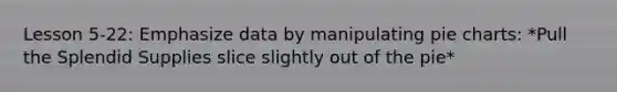 Lesson 5-22: Emphasize data by manipulating pie charts: *Pull the Splendid Supplies slice slightly out of the pie*