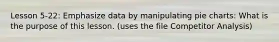 Lesson 5-22: Emphasize data by manipulating pie charts: What is the purpose of this lesson. (uses the file Competitor Analysis)