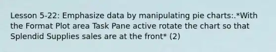 Lesson 5-22: Emphasize data by manipulating pie charts:.*With the Format Plot area Task Pane active rotate the chart so that Splendid Supplies sales are at the front* (2)