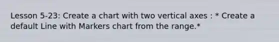 Lesson 5-23: Create a chart with two vertical axes : * Create a default Line with Markers chart from the range.*