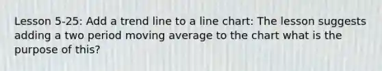 Lesson 5-25: Add a trend line to a line chart: The lesson suggests adding a two period moving average to the chart what is the purpose of this?