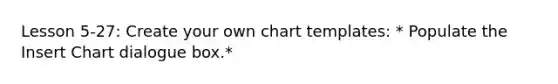 Lesson 5-27: Create your own chart templates: * Populate the Insert Chart dialogue box.*