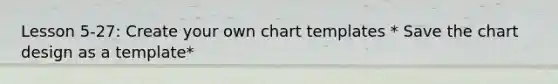 Lesson 5-27: Create your own chart templates * Save the chart design as a template*