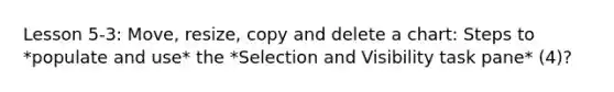 Lesson 5-3: Move, resize, copy and delete a chart: Steps to *populate and use* the *Selection and Visibility task pane* (4)?