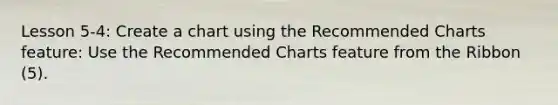 Lesson 5-4: Create a chart using the Recommended Charts feature: Use the Recommended Charts feature from the Ribbon (5).