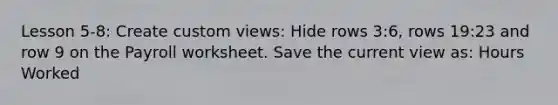 Lesson 5-8: Create custom views: Hide rows 3:6, rows 19:23 and row 9 on the Payroll worksheet. Save the current view as: Hours Worked