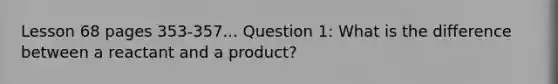 Lesson 68 pages 353-357... Question 1: What is the difference between a reactant and a product?