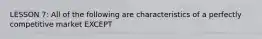 LESSON 7: All of the following are characteristics of a perfectly competitive market EXCEPT