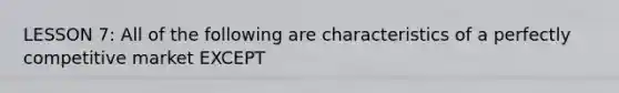 LESSON 7: All of the following are characteristics of a perfectly competitive market EXCEPT