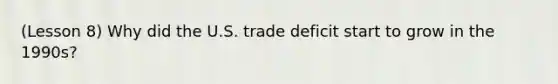 (Lesson 8) Why did the U.S. trade deficit start to grow in the 1990s?