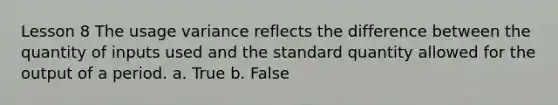 Lesson 8 The usage variance reflects the difference between the quantity of inputs used and the standard quantity allowed for the output of a period. a. True b. False