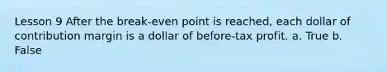 Lesson 9 After the break-even point is reached, each dollar of contribution margin is a dollar of before-tax profit. a. True b. False