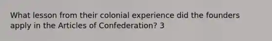 What lesson from their colonial experience did the founders apply in the Articles of Confederation? 3