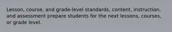 Lesson, course, and grade-level standards, content, instruction, and assessment prepare students for the next lessons, courses, or grade level.