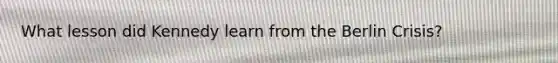 What lesson did Kennedy learn from the Berlin Crisis?