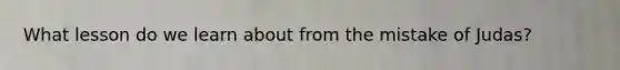 What lesson do we learn about from the mistake of Judas?