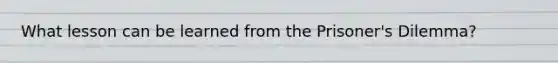 What lesson can be learned from the Prisoner's Dilemma?