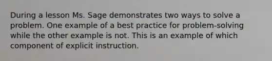 During a lesson Ms. Sage demonstrates two ways to solve a problem. One example of a best practice for problem-solving while the other example is not. This is an example of which component of explicit instruction.