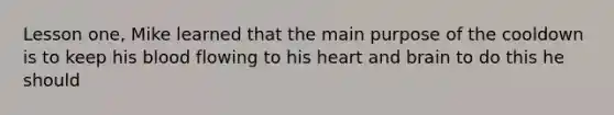 Lesson one, Mike learned that the main purpose of the cooldown is to keep his blood flowing to his heart and brain to do this he should