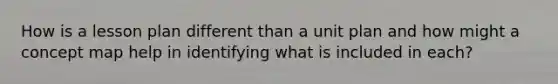 How is a lesson plan different than a unit plan and how might a concept map help in identifying what is included in each?