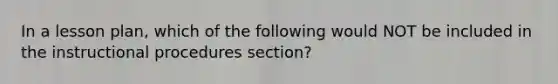 In a lesson plan, which of the following would NOT be included in the instructional procedures section?