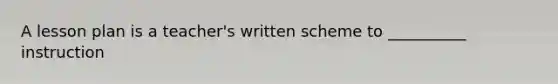 A lesson plan is a teacher's written scheme to __________ instruction