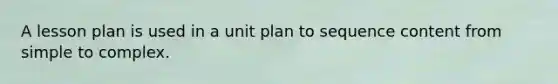 A lesson plan is used in a unit plan to sequence content from simple to complex.