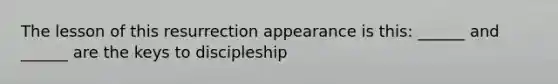 The lesson of this resurrection appearance is this: ______ and ______ are the keys to discipleship