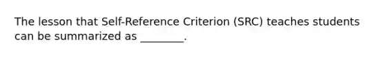 The lesson that​ Self-Reference Criterion​ (SRC) teaches students can be summarized as​ ________.