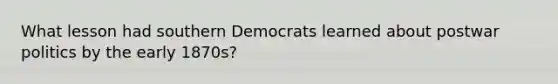 What lesson had southern Democrats learned about postwar politics by the early​ 1870s?