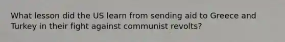 What lesson did the US learn from sending aid to Greece and Turkey in their fight against communist revolts?