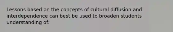 Lessons based on the concepts of cultural diffusion and interdependence can best be used to broaden students understanding of: