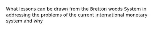 What lessons can be drawn from the Bretton woods System in addressing the problems of the current international monetary system and why